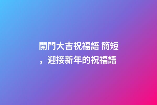 開門大吉祝福語 簡短，迎接新年的祝福語-第1張-觀點-玄機派